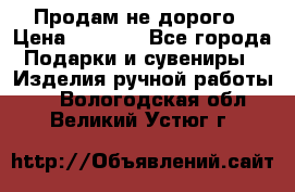 Продам не дорого › Цена ­ 8 500 - Все города Подарки и сувениры » Изделия ручной работы   . Вологодская обл.,Великий Устюг г.